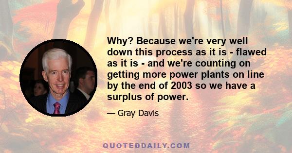 Why? Because we're very well down this process as it is - flawed as it is - and we're counting on getting more power plants on line by the end of 2003 so we have a surplus of power.