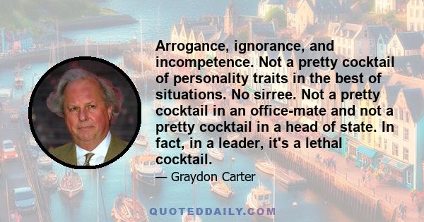 Arrogance, ignorance, and incompetence. Not a pretty cocktail of personality traits in the best of situations. No sirree. Not a pretty cocktail in an office-mate and not a pretty cocktail in a head of state. In fact, in 