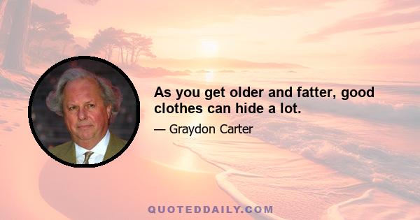 As you get older and fatter, good clothes can hide a lot.