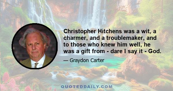 Christopher Hitchens was a wit, a charmer, and a troublemaker, and to those who knew him well, he was a gift from - dare I say it - God.