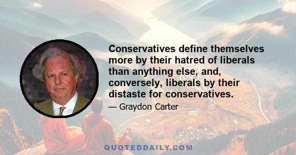 Conservatives define themselves more by their hatred of liberals than anything else, and, conversely, liberals by their distaste for conservatives.