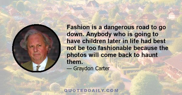 Fashion is a dangerous road to go down. Anybody who is going to have children later in life had best not be too fashionable because the photos will come back to haunt them.