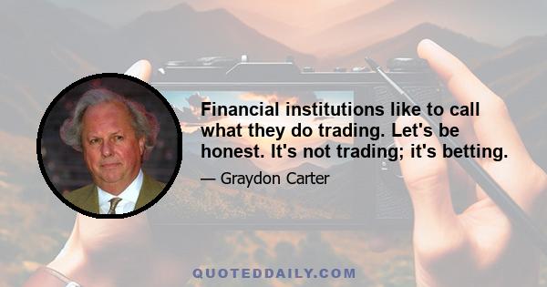 Financial institutions like to call what they do trading. Let's be honest. It's not trading; it's betting.