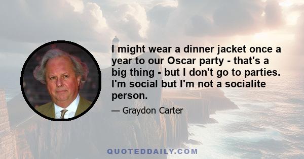 I might wear a dinner jacket once a year to our Oscar party - that's a big thing - but I don't go to parties. I'm social but I'm not a socialite person.