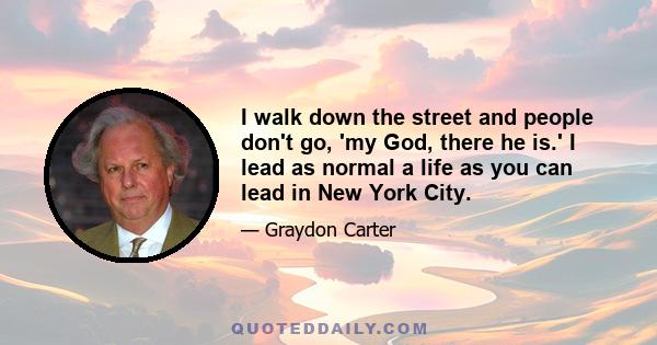 I walk down the street and people don't go, 'my God, there he is.' I lead as normal a life as you can lead in New York City.