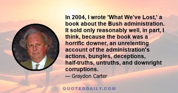 In 2004, I wrote 'What We've Lost,' a book about the Bush administration. It sold only reasonably well, in part, I think, because the book was a horrific downer, an unrelenting account of the administration's actions,