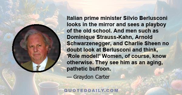 Italian prime minister Silvio Berlusconi looks in the mirror and sees a playboy of the old school. And men such as Dominique Strauss-Kahn, Arnold Schwarzenegger, and Charlie Sheen no doubt look at Berlusconi and think,