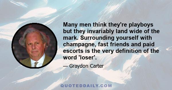 Many men think they're playboys but they invariably land wide of the mark. Surrounding yourself with champagne, fast friends and paid escorts is the very definition of the word 'loser'.