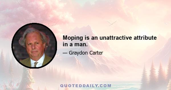 Moping is an unattractive attribute in a man.