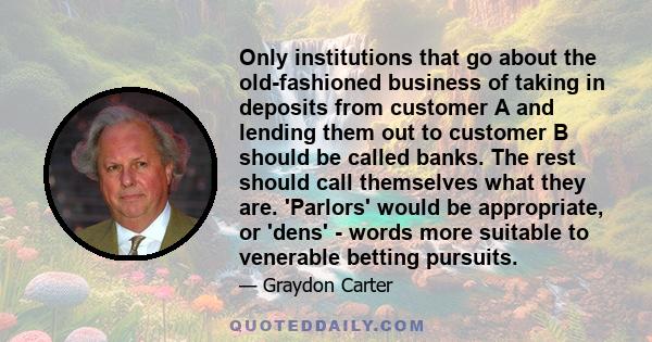 Only institutions that go about the old-fashioned business of taking in deposits from customer A and lending them out to customer B should be called banks. The rest should call themselves what they are. 'Parlors' would