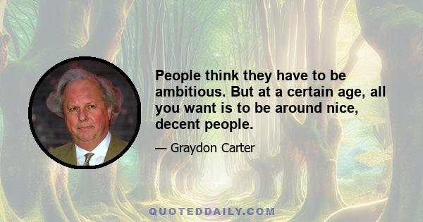 People think they have to be ambitious. But at a certain age, all you want is to be around nice, decent people.