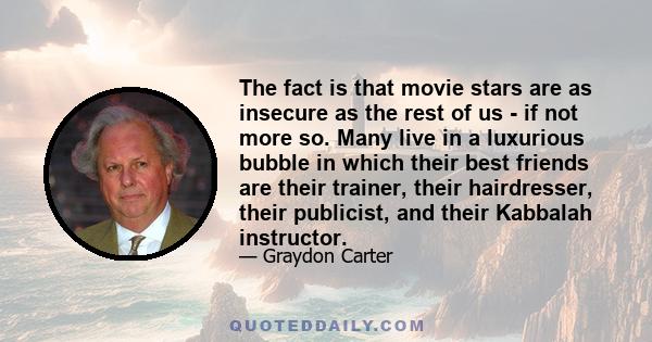 The fact is that movie stars are as insecure as the rest of us - if not more so. Many live in a luxurious bubble in which their best friends are their trainer, their hairdresser, their publicist, and their Kabbalah