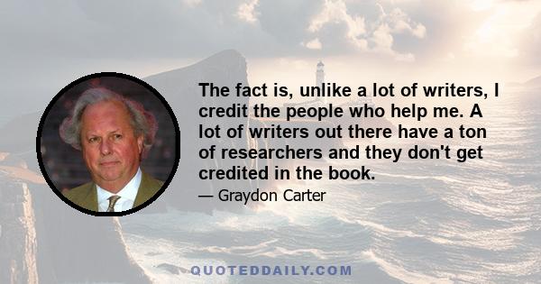 The fact is, unlike a lot of writers, I credit the people who help me. A lot of writers out there have a ton of researchers and they don't get credited in the book.