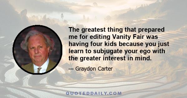 The greatest thing that prepared me for editing Vanity Fair was having four kids because you just learn to subjugate your ego with the greater interest in mind.