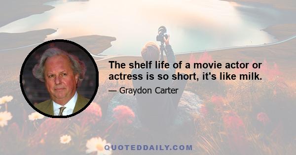 The shelf life of a movie actor or actress is so short, it's like milk.