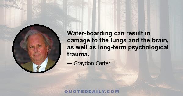 Water-boarding can result in damage to the lungs and the brain, as well as long-term psychological trauma.