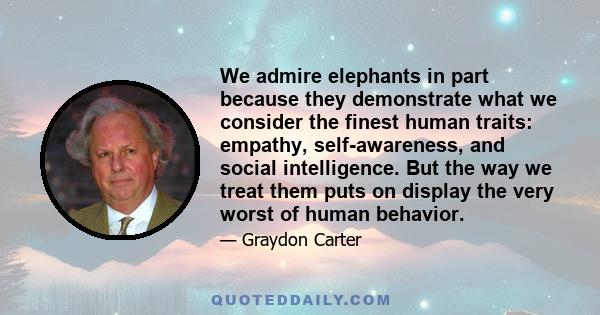 We admire elephants in part because they demonstrate what we consider the finest human traits: empathy, self-awareness, and social intelligence. But the way we treat them puts on display the very worst of human behavior.