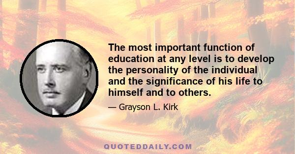 The most important function of education at any level is to develop the personality of the individual and the significance of his life to himself and to others.