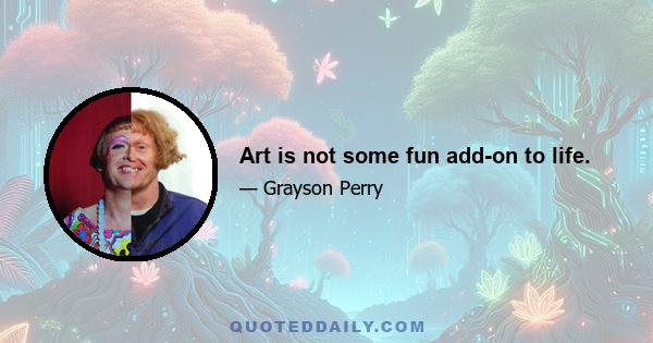 Art is not some fun add-on to life.