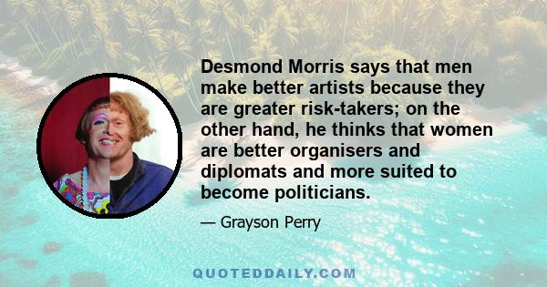 Desmond Morris says that men make better artists because they are greater risk-takers; on the other hand, he thinks that women are better organisers and diplomats and more suited to become politicians.