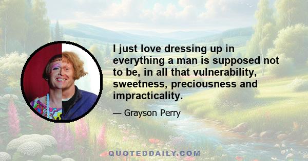 I just love dressing up in everything a man is supposed not to be, in all that vulnerability, sweetness, preciousness and impracticality.