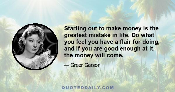 Starting out to make money is the greatest mistake in life. Do what you feel you have a flair for doing, and if you are good enough at it, the money will come.