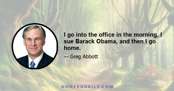 I go into the office in the morning, I sue Barack Obama, and then I go home.