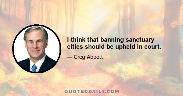 I think that banning sanctuary cities should be upheld in court.