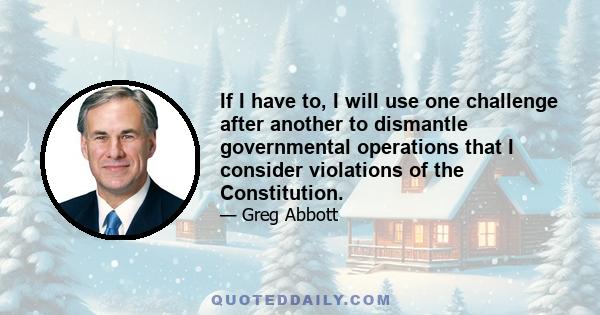 If I have to, I will use one challenge after another to dismantle governmental operations that I consider violations of the Constitution.