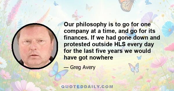 Our philosophy is to go for one company at a time, and go for its finances. If we had gone down and protested outside HLS every day for the last five years we would have got nowhere