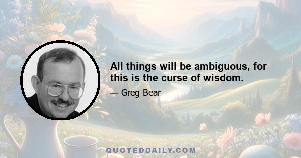 All things will be ambiguous, for this is the curse of wisdom.