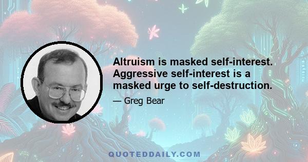 Altruism is masked self-interest. Aggressive self-interest is a masked urge to self-destruction.