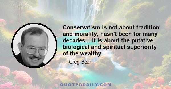 Conservatism is not about tradition and morality, hasn't been for many decades... It is about the putative biological and spiritual superiority of the wealthy.