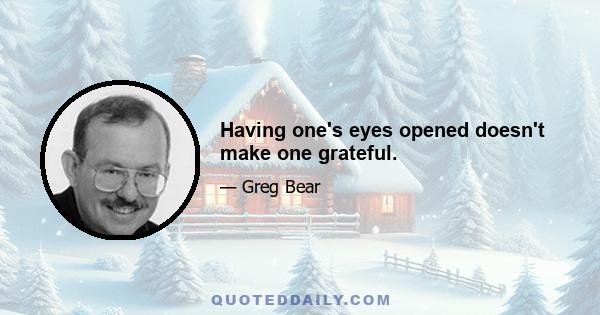 Having one's eyes opened doesn't make one grateful.