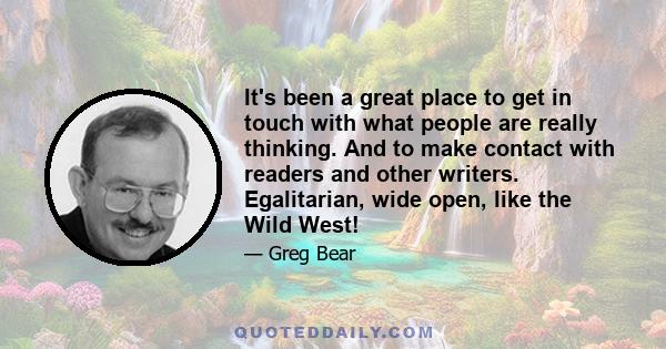 It's been a great place to get in touch with what people are really thinking. And to make contact with readers and other writers. Egalitarian, wide open, like the Wild West!