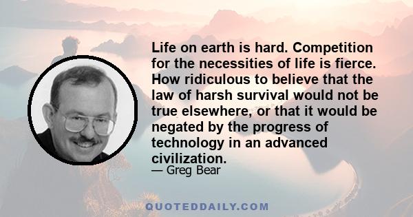 Life on earth is hard. Competition for the necessities of life is fierce. How ridiculous to believe that the law of harsh survival would not be true elsewhere, or that it would be negated by the progress of technology