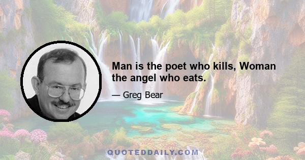 Man is the poet who kills, Woman the angel who eats.