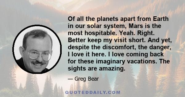 Of all the planets apart from Earth in our solar system, Mars is the most hospitable. Yeah. Right. Better keep my visit short. And yet, despite the discomfort, the danger, I love it here. I love coming back for these