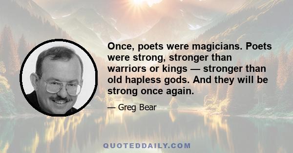 Once, poets were magicians. Poets were strong, stronger than warriors or kings — stronger than old hapless gods. And they will be strong once again.