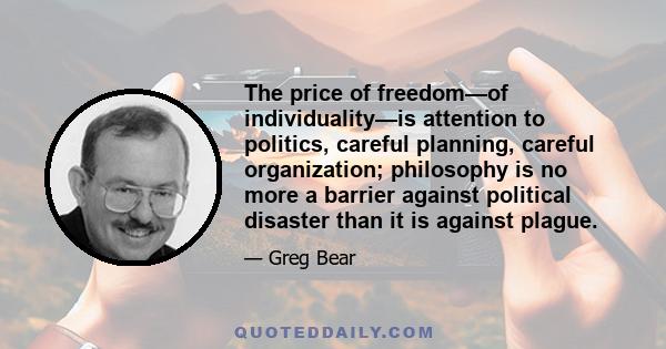 The price of freedom—of individuality—is attention to politics, careful planning, careful organization; philosophy is no more a barrier against political disaster than it is against plague.