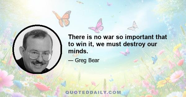 There is no war so important that to win it, we must destroy our minds.