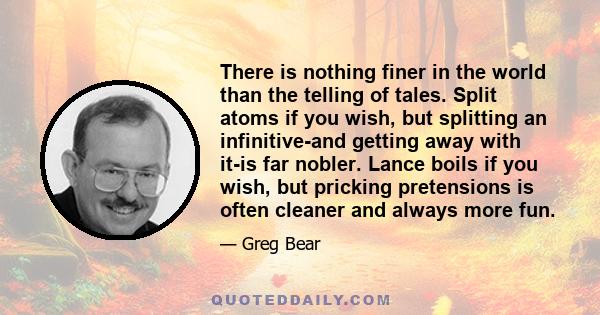 There is nothing finer in the world than the telling of tales. Split atoms if you wish, but splitting an infinitive-and getting away with it-is far nobler. Lance boils if you wish, but pricking pretensions is often