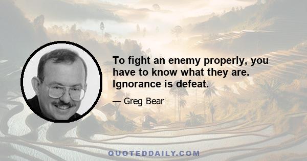 To fight an enemy properly, you have to know what they are. Ignorance is defeat.