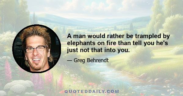 A man would rather be trampled by elephants on fire than tell you he's just not that into you.