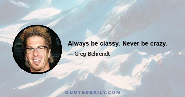 Always be classy. Never be crazy.