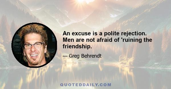 An excuse is a polite rejection. Men are not afraid of 'ruining the friendship.