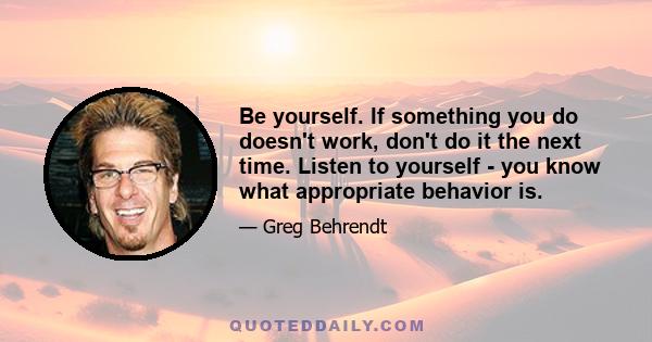 Be yourself. If something you do doesn't work, don't do it the next time. Listen to yourself - you know what appropriate behavior is.