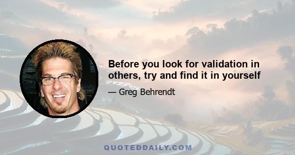 Before you look for validation in others, try and find it in yourself