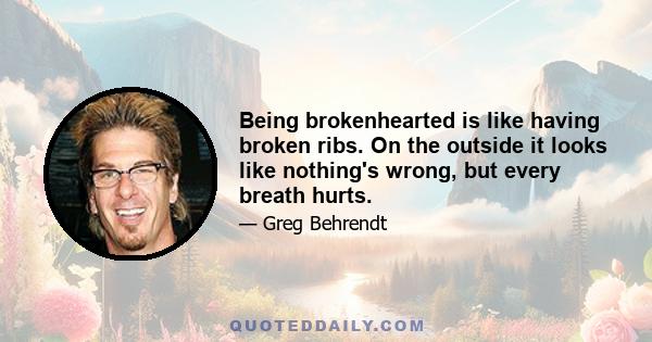 Being brokenhearted is like having broken ribs. On the outside it looks like nothing's wrong, but every breath hurts.