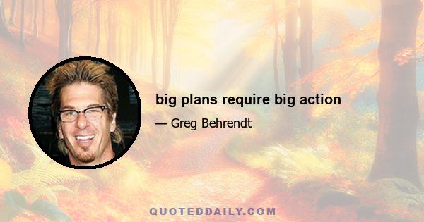 big plans require big action